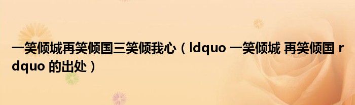 一笑倾城再笑倾国三笑倾我心（ldquo 一笑倾城 再笑倾国 rdquo 的出处）