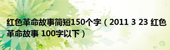 红色革命故事简短150个字（2011 3 23 红色革命故事 100字以下）