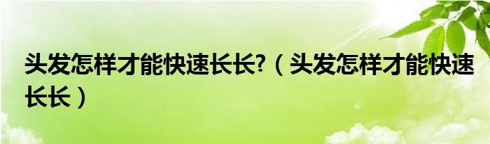 头发怎样才能快速长长?（头发怎样才能快速长长）