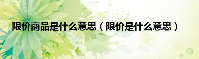 限价商品是什么意思（限价是什么意思）