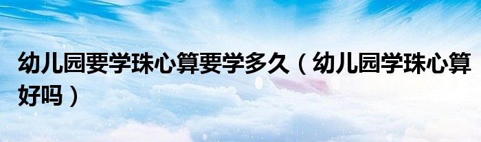 幼儿园要学珠心算要学多久（幼儿园学珠心算好吗）
