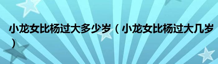 小龙女比杨过大多少岁（小龙女比杨过大几岁）