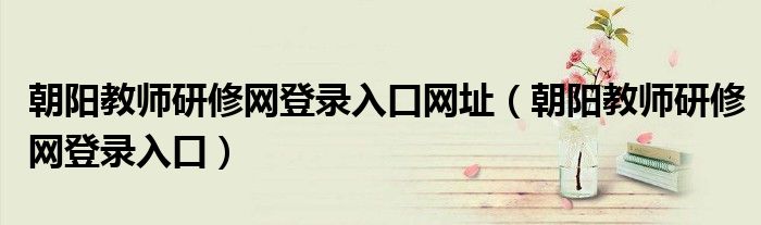 朝阳教师研修网登录入口网址（朝阳教师研修网登录入口）