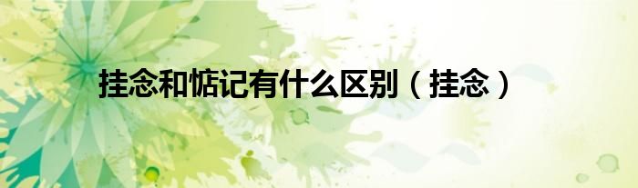 挂念和惦记有什么区别（挂念）
