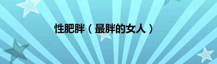 性肥胖（最胖的女人）