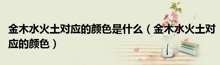 金木水火土对应的颜色是什么（金木水火土对应的颜色）