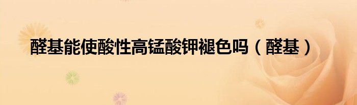 醛基能使酸性高锰酸钾褪色吗（醛基）