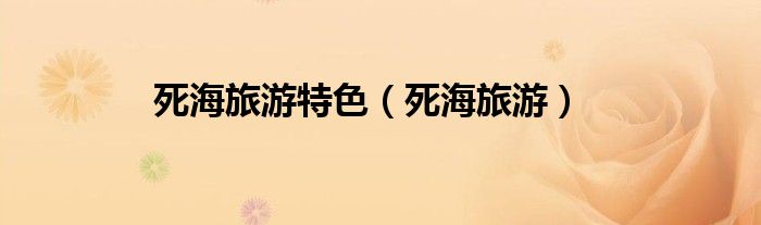 死海旅游特色（死海旅游）