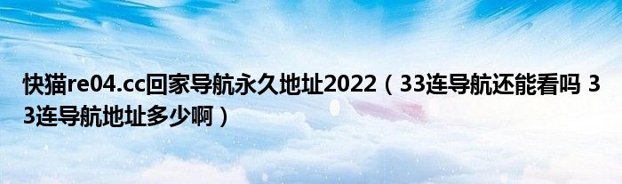 快猫re04.cc回家导航永久地址2022（33连导航还能看吗 33连导航地址多少啊）