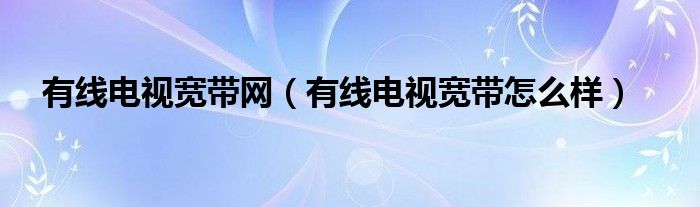 有线电视宽带网（有线电视宽带怎么样）