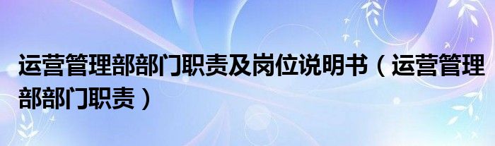 运营管理部部门职责及岗位说明书（运营管理部部门职责）