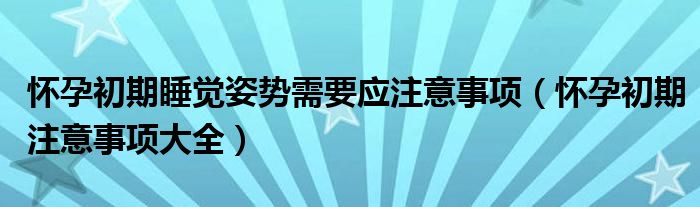 怀孕初期睡觉姿势需要应注意事项（怀孕初期注意事项大全）