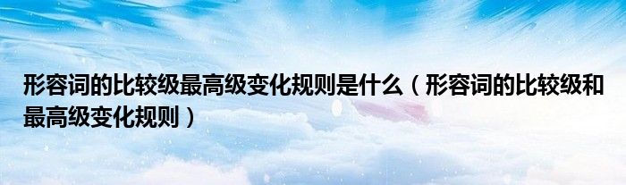 形容词的比较级最高级变化规则是什么（形容词的比较级和最高级变化规则）