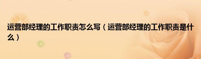 运营部经理的工作职责怎么写（运营部经理的工作职责是什么）