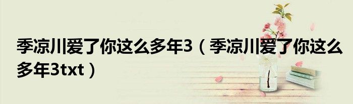 季凉川爱了你这么多年3（季凉川爱了你这么多年3txt）