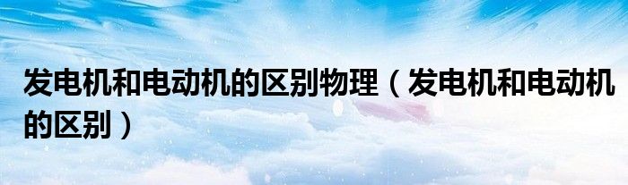 发电机和电动机的区别物理（发电机和电动机的区别）