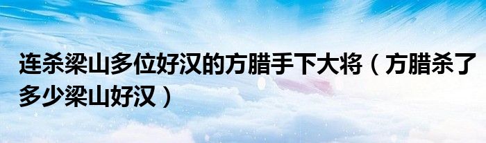 连杀梁山多位好汉的方腊手下大将（方腊杀了多少梁山好汉）