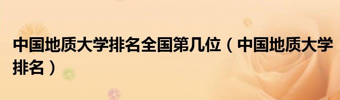 中国地质大学排名全国第几位（中国地质大学排名）