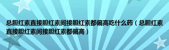 总胆红素直接胆红素间接胆红素都偏高吃什么药（总胆红素直接胆红素间接胆红素都偏高）
