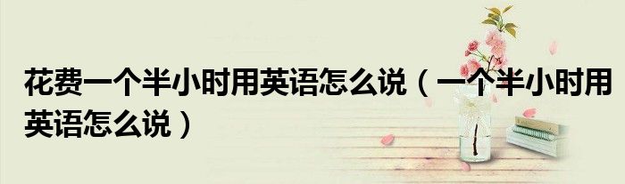 花费一个半小时用英语怎么说（一个半小时用英语怎么说）