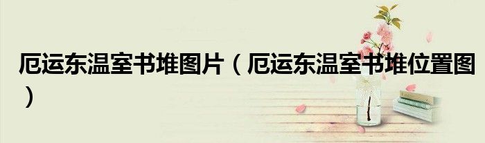 厄运东温室书堆图片（厄运东温室书堆位置图）