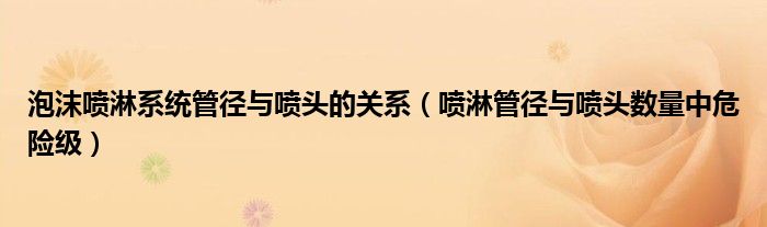 泡沫喷淋系统管径与喷头的关系（喷淋管径与喷头数量中危险级）