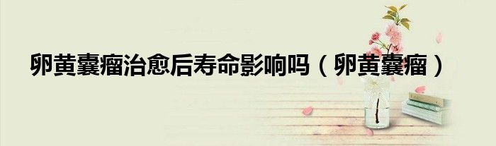 卵黄囊瘤治愈后寿命影响吗（卵黄囊瘤）