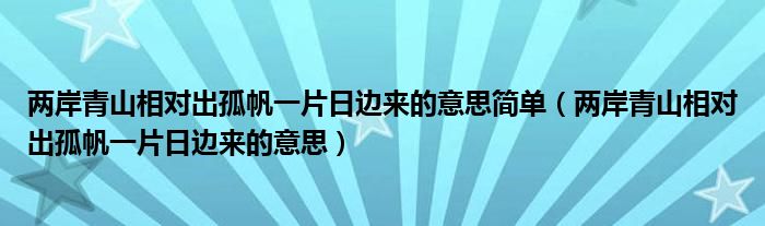 两岸青山相对出孤帆一片日边来的意思简单（两岸青山相对出孤帆一片日边来的意思）