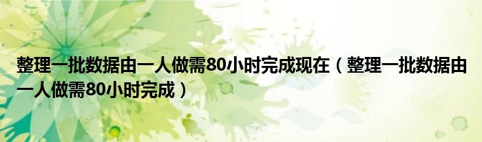 整理一批数据由一人做需80小时完成现在（整理一批数据由一人做需80小时完成）