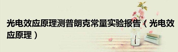 光电效应原理测普朗克常量实验报告（光电效应原理）