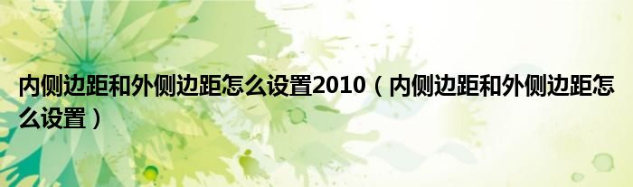 内侧边距和外侧边距怎么设置2010（内侧边距和外侧边距怎么设置）