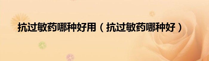 抗过敏药哪种好用（抗过敏药哪种好）