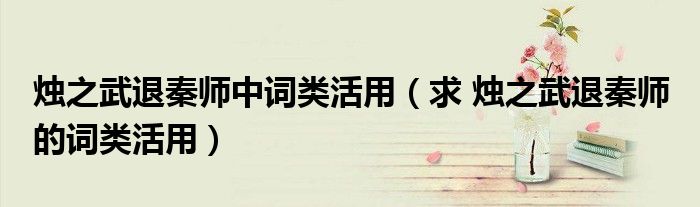 烛之武退秦师中词类活用（求 烛之武退秦师 的词类活用）