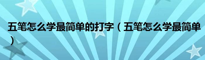 五笔怎么学最简单的打字（五笔怎么学最简单）