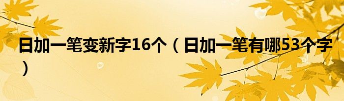 日加一笔变新字16个（日加一笔有哪53个字）