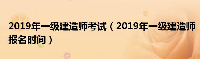 2019年一级建造师考试（2019年一级建造师报名时间）