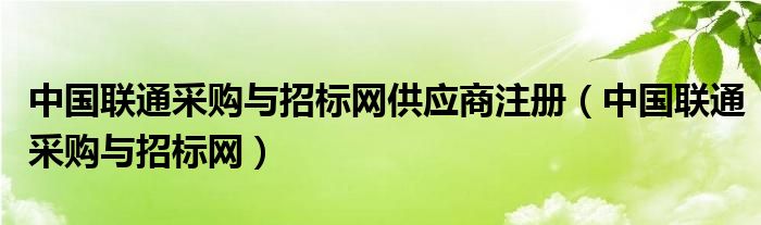 中国联通采购与招标网供应商注册（中国联通采购与招标网）