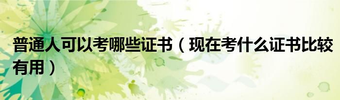 普通人可以考哪些证书（现在考什么证书比较有用）