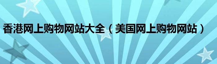 香港网上购物网站大全（美国网上购物网站）