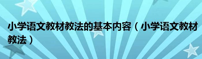 小学语文教材教法的基本内容（小学语文教材教法）