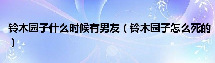 铃木园子什么时候有男友（铃木园子怎么死的）