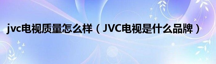 jvc电视质量怎么样（JVC电视是什么品牌）