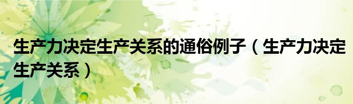 生产力决定生产关系的通俗例子（生产力决定生产关系）