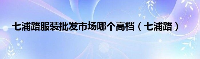 七浦路服装批发市场哪个高档（七浦路）