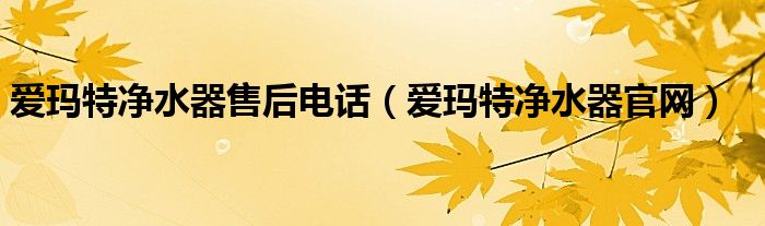 爱玛特净水器售后电话（爱玛特净水器官网）