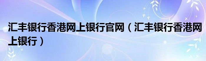 汇丰银行香港网上银行官网（汇丰银行香港网上银行）