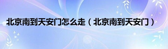 北京南到天安门怎么走（北京南到天安门）
