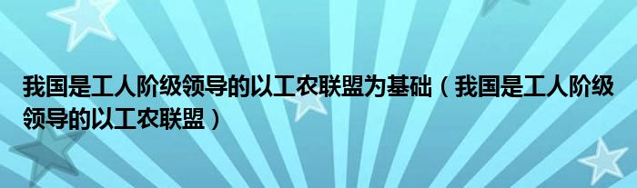 我国是工人阶级领导的以工农联盟为基础（我国是工人阶级领导的以工农联盟）