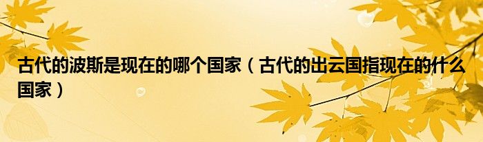 古代的波斯是现在的哪个国家（古代的出云国指现在的什么国家）