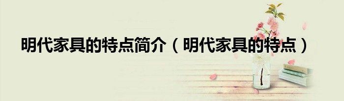 明代家具的特点简介（明代家具的特点）